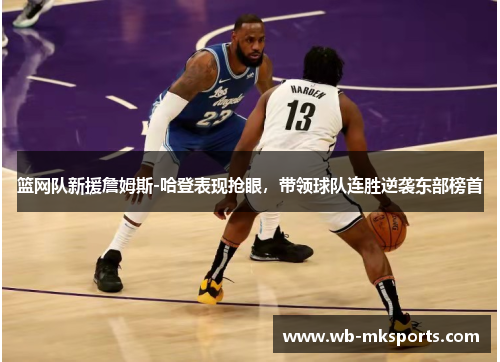 篮网队新援詹姆斯-哈登表现抢眼，带领球队连胜逆袭东部榜首