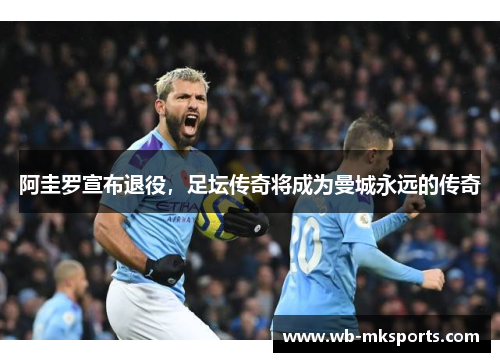 阿圭罗宣布退役，足坛传奇将成为曼城永远的传奇