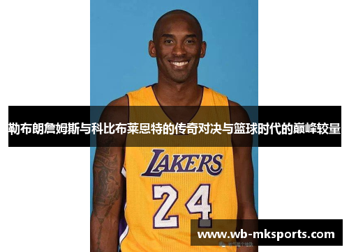 勒布朗詹姆斯与科比布莱恩特的传奇对决与篮球时代的巅峰较量