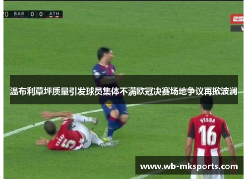 温布利草坪质量引发球员集体不满欧冠决赛场地争议再掀波澜