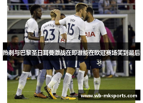 热刺与巴黎圣日耳曼激战在即谁能在欧冠赛场笑到最后